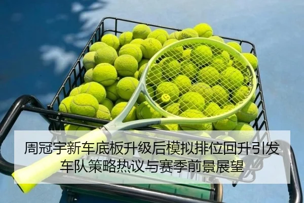 周冠宇新车底板升级后模拟排位回升引发车队策略热议与赛季前景展望