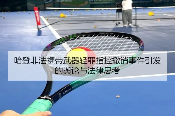 哈登非法携带武器轻罪指控撤销事件引发的舆论与法律思考