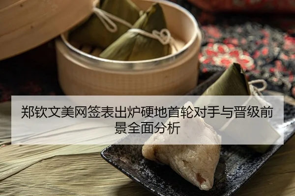郑钦文美网签表出炉硬地首轮对手与晋级前景全面分析
